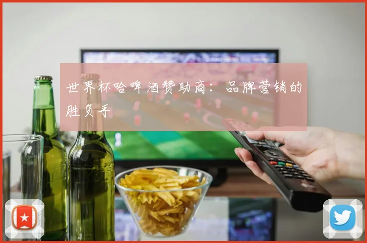 世界杯哈啤酒赞助商：品牌营销的胜负手
